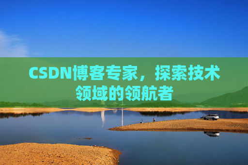 CSDN博客专家，探索技术领域的领航者